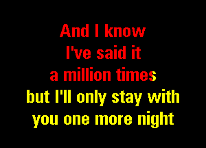 And I know
I've said it

a million times
but I'll only stay with
you one more night