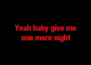 Yeah baby give me

one more night