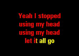 Yeah I stopped
using my head

using my head
let it all go