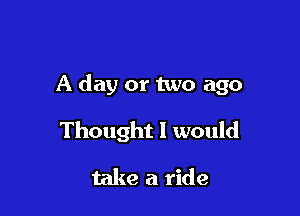 A day or two ago

Thought I would
take a ride