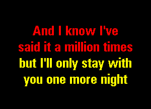 And I know I've
said it a million times

but I'll only stay with
you one more night