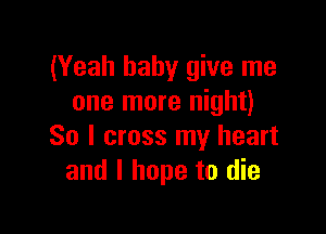 (Yeah baby give me
one more night)

So I cross my heart
and I hope to die