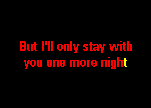 But I'll only stay with

you one more night