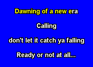 Dawning of a new era

Calling

don't let it catch ya falling

Ready or not at all...