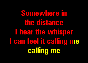 Somewhere in
the distance

I hear the whisper
I can feel it calling me
calling me