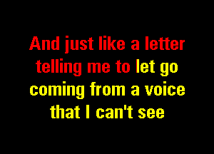 And just like a letter
telling me to let go

coming from a voice
that I can't see