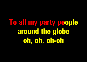To all my party people

around the globe
oh, oh, oh-oh