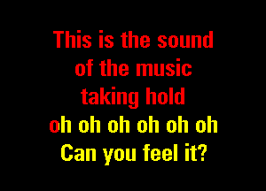 This is the sound
of the music

taking hold
oh oh oh oh oh oh
Can you feel it?