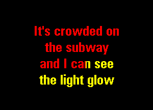 It's crowded on
the subway

and I can see
the light glow