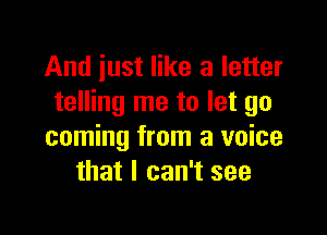 And just like a letter
telling me to let go

coming from a voice
that I can't see