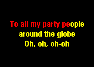 To all my party people

around the globe
Oh, oh, oh-oh