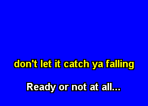 don't let it catch ya falling

Ready or not at all...