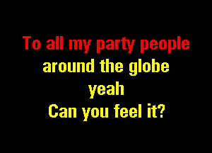 To all my party people
around the globe

yeah
Can you feel it?