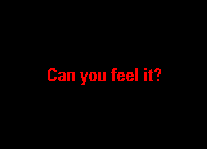 Can you feel it?