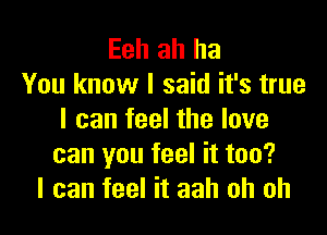 Eeh ah ha
You know I said it's true

I can feel the love
can you feel it too?
I can feel it aah oh oh