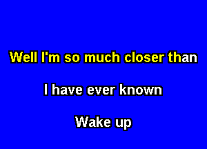 Well I'm so much closer than

I have ever known

Wake up