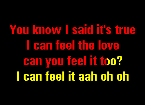 You know I said it's true
I can feel the love

can you feel it too?
I can feel it aah oh oh