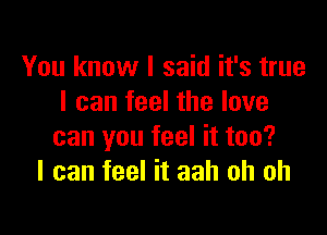 You know I said it's true
I can feel the love

can you feel it too?
I can feel it aah oh oh