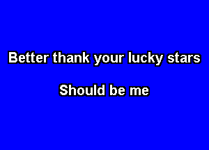 Better thank your lucky stars

Should be me