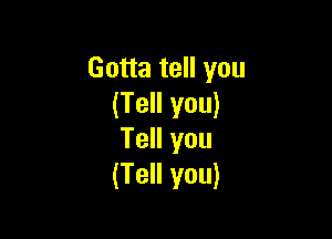 Gotta tell you
(Tell you)

Tell you
(Tell you)