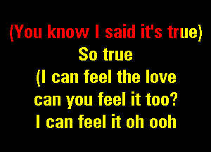 (You know I said it's true)
So true

(I can feel the love
can you feel it too?
I can feel it oh ooh