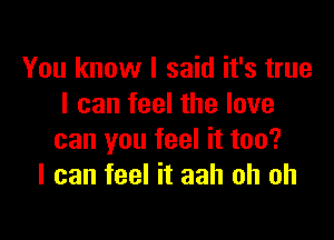 You know I said it's true
I can feel the love

can you feel it too?
I can feel it aah oh oh