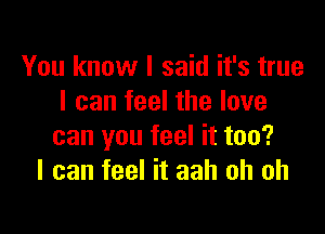 You know I said it's true
I can feel the love

can you feel it too?
I can feel it aah oh oh