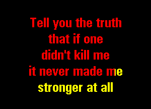 Tell you the truth
that if one

didn't kill me
it never made me
stronger at all