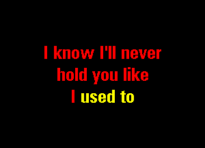 I know I'll never

hold you like
I used to