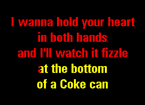 I wanna hold your heart
in both hands
and I'll watch it fizzle
at the bottom
of a Coke can