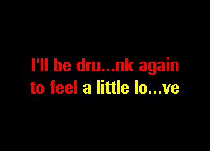I'll be dru...nk again

to feel a little lo...ve
