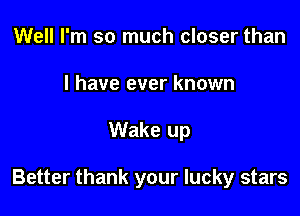 Well I'm so much closer than
I have ever known

Wake up

Better thank your lucky stars