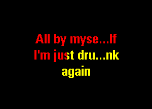 All by myse...lf

I'm iust dru...nk
again