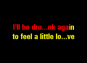 I'll be dru...nk again

to feel a little lo...ve