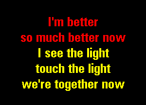 I'm better
so much better now

I see the light
touch the light
we're together now