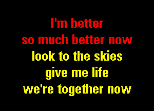I'm better
so much better now

look to the skies
give me life
we're together now