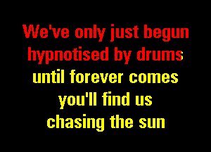 We've only iust begun
hypnotised by drums
until forever comes
you'll find us
chasing the sun