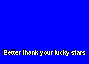 Better thank your lucky stars