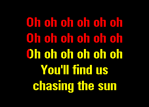 Oh oh oh oh oh oh
Oh oh oh oh oh oh

Oh oh oh oh oh oh
You'll find us
chasing the sun
