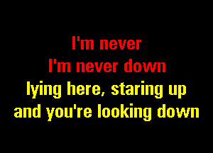 I'm never
I'm never down

lying here, staring up
and you're looking down