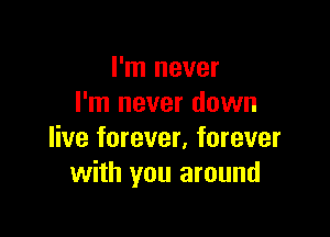 I'm never
I'm never down

live forever, forever
with you around