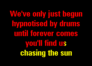 We've only iust begun
hypnotised by drums
until forever comes
you'll find us
chasing the sun