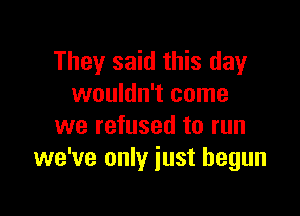 They said this day
wouldn't come

we refused to run
we've only just begun