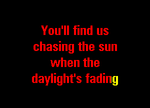 You'll find us
chasing the sun

when the
daylight's fading