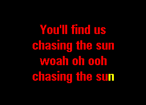 You'll find us
chasing the sun

woah oh ooh
chasing the sun