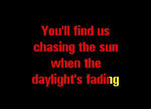 You'll find us
chasing the sun

when the
daylight's fading