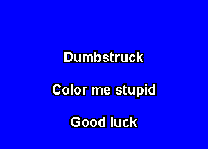 Dumbstruck

Color me stupid

Good luck