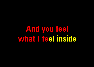 And you feel

what I feel inside