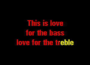 This is love

for the bass
love for the treble