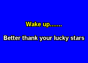Wake up .......

Better thank your lucky stars
